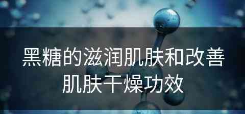 黑糖的滋润肌肤和改善肌肤干燥功效